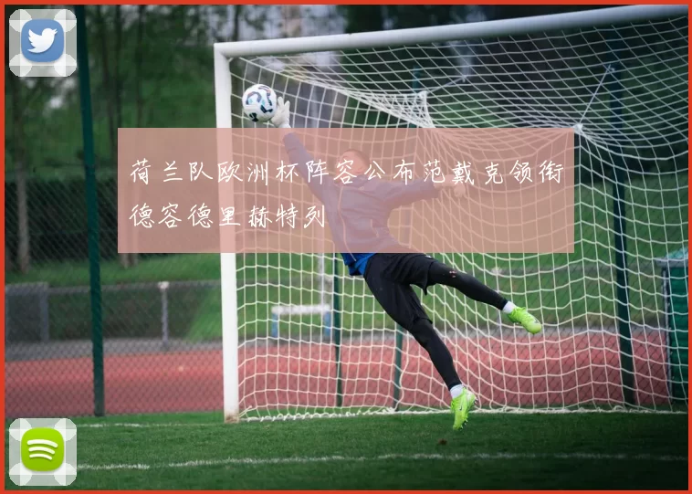 荷兰队欧洲杯阵容公布范戴克领衔德容德里赫特列