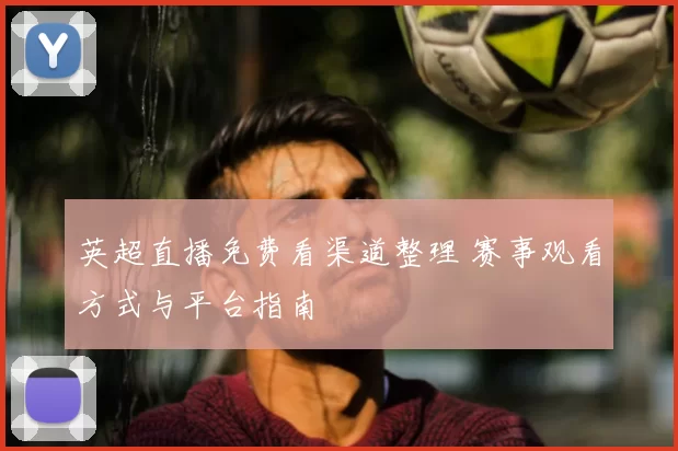 英超直播免费看渠道整理 赛事观看方式与平台指南