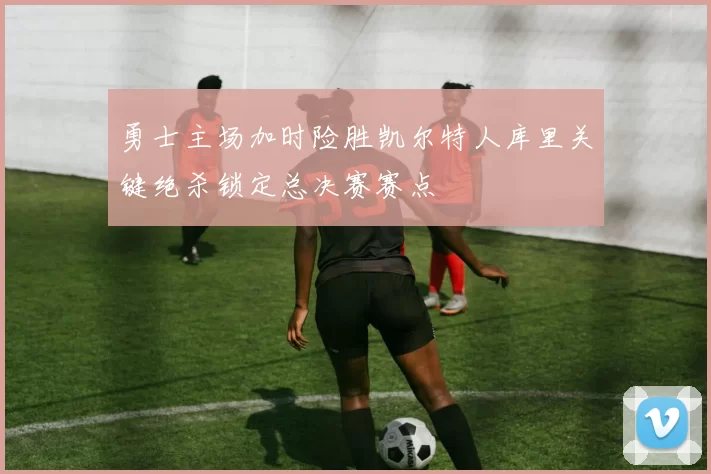 勇士主场加时险胜凯尔特人库里关键绝杀锁定总决赛赛点