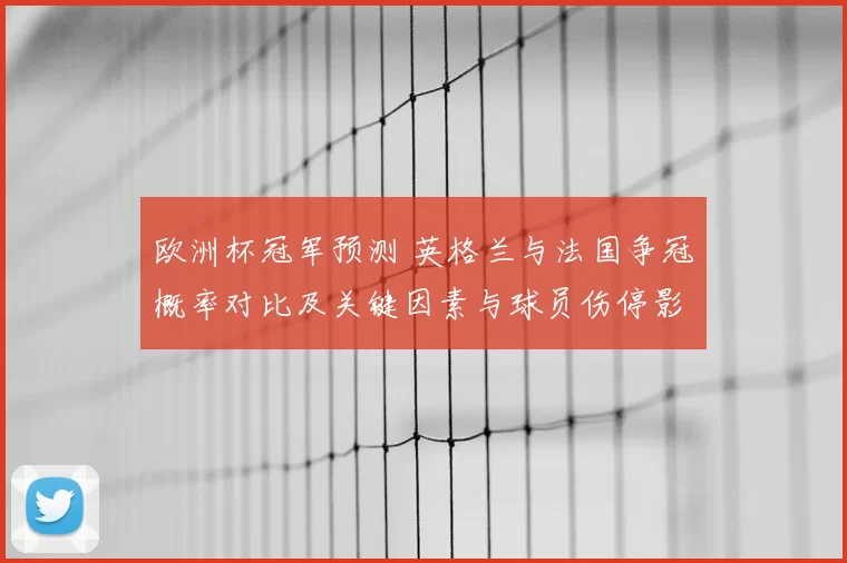 欧洲杯冠军预测 英格兰与法国争冠概率对比及关键因素与球员伤停影响