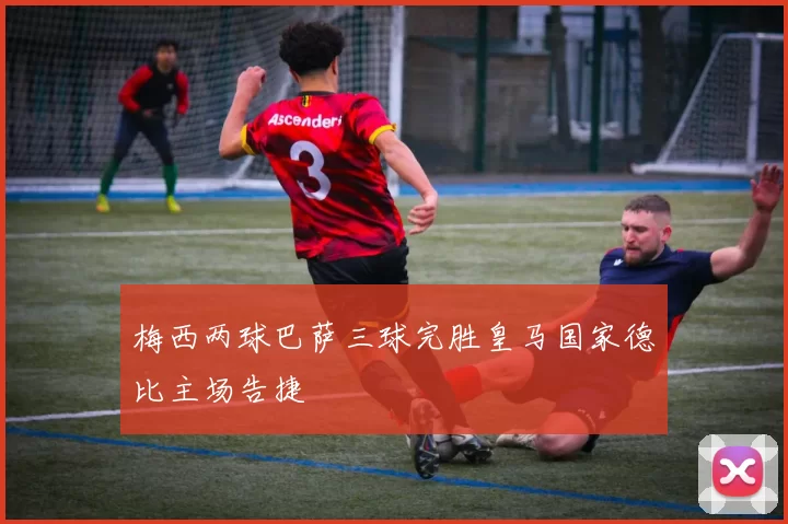 梅西两球巴萨三球完胜皇马国家德比主场告捷