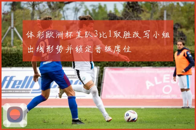 体彩欧洲杯某队3比1取胜改写小组出线形势并锁定晋级席位
