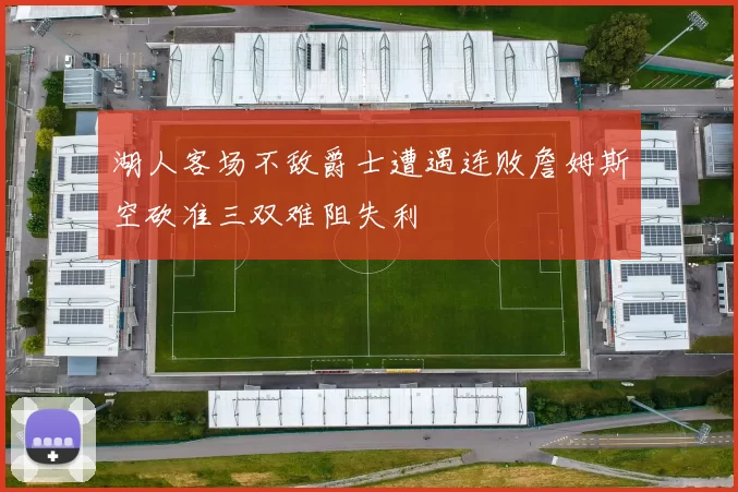 湖人客场不敌爵士遭遇连败詹姆斯空砍准三双难阻失利