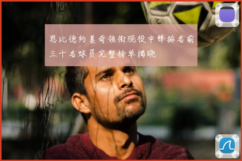 恩比德约基奇领衔现役中锋排名前三十名球员完整榜单揭晓