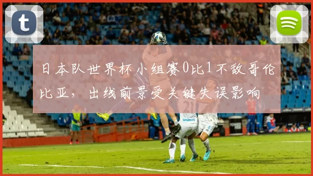 日本队世界杯小组赛0比1不敌哥伦比亚，出线前景受关键失误影响