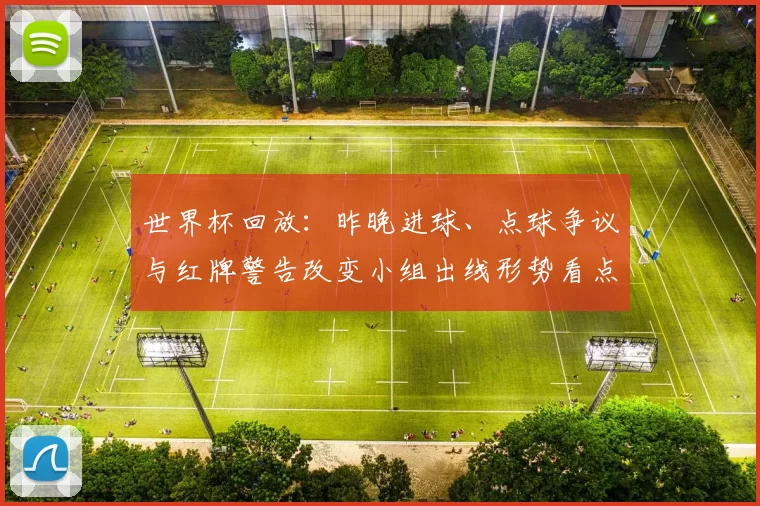 世界杯回放：昨晚进球、点球争议与红牌警告改变小组出线形势看点解析