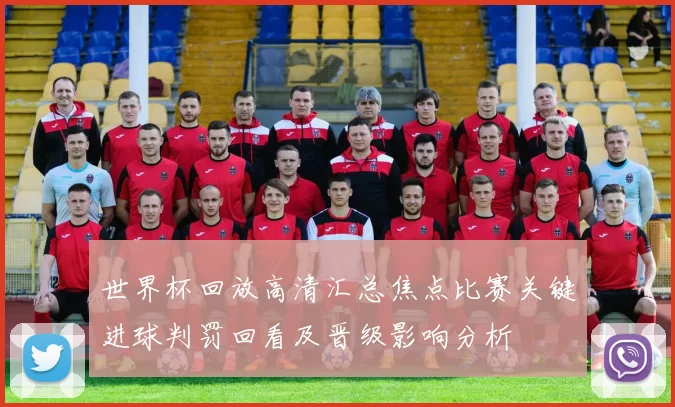世界杯回放高清汇总焦点比赛关键进球判罚回看及晋级影响分析