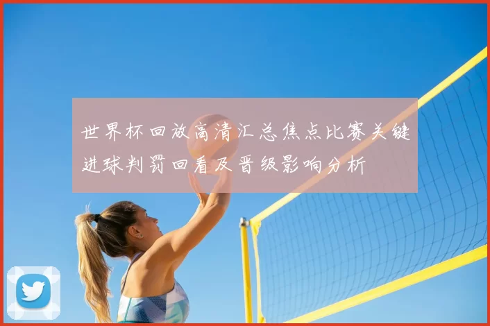 世界杯回放高清汇总焦点比赛关键进球判罚回看及晋级影响分析