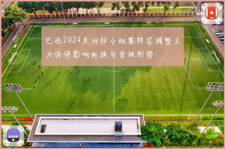 巴西2024美洲杯小组赛阵容调整主力伤停影响轮换与晋级形势