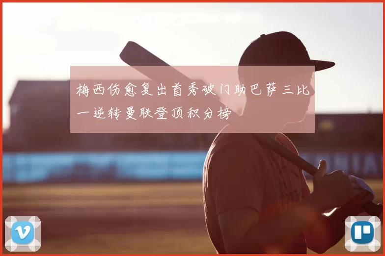 梅西伤愈复出首秀破门助巴萨三比一逆转曼联登顶积分榜