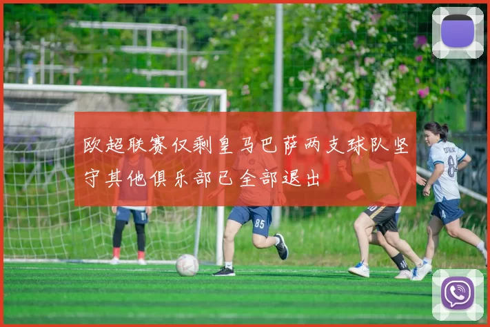 欧超联赛仅剩皇马巴萨两支球队坚守其他俱乐部已全部退出