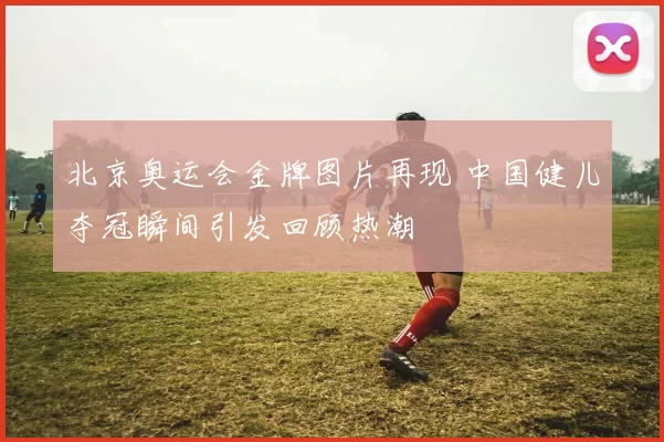 北京奥运会金牌图片再现 中国健儿夺冠瞬间引发回顾热潮