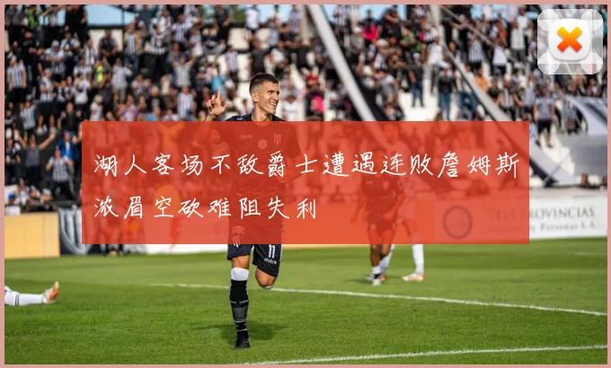 湖人客场不敌爵士遭遇连败詹姆斯浓眉空砍难阻失利