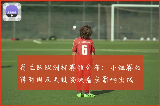 荷兰队欧洲杯赛程公布：小组赛对阵时间及关键场次看点影响出线