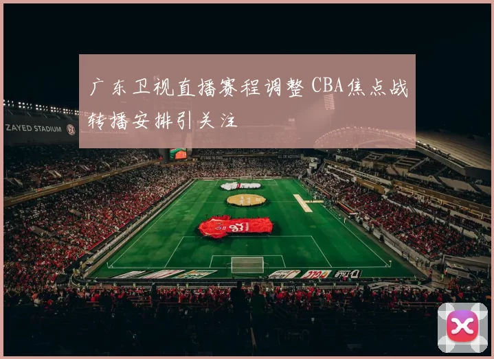 广东卫视直播赛程调整 CBA焦点战转播安排引关注