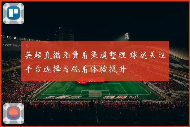 英超直播免费看渠道整理 球迷关注平台选择与观看体验提升