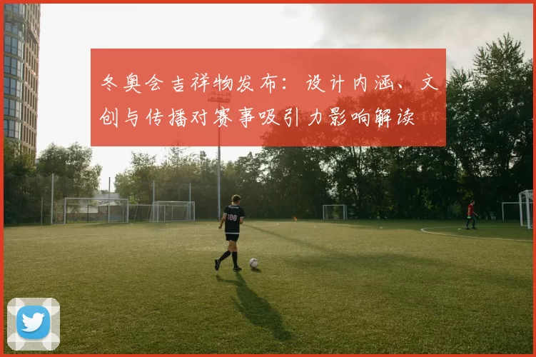 冬奥会吉祥物发布：设计内涵、文创与传播对赛事吸引力影响解读
