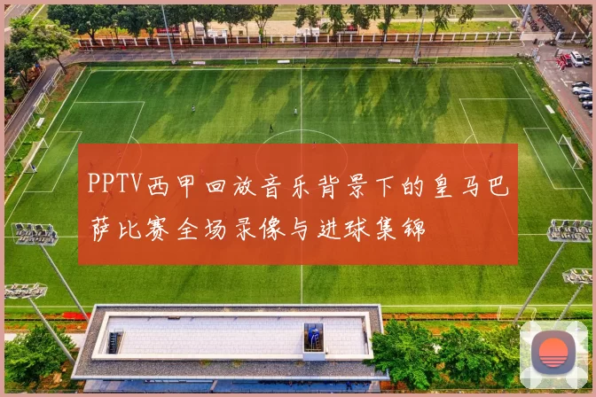 PPTV西甲回放音乐背景下的皇马巴萨比赛全场录像与进球集锦