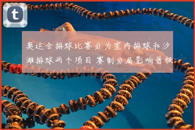 奥运会排球比赛分为室内排球和沙滩排球两个项目 赛制分局影响晋级形势