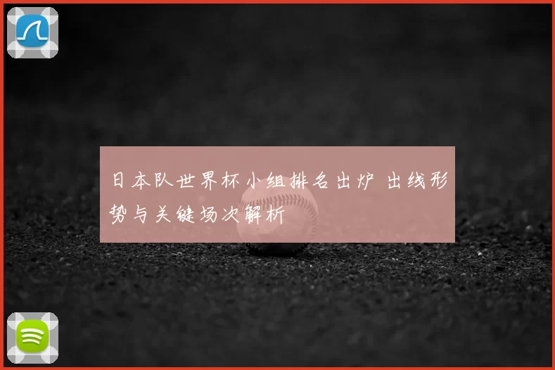 日本队世界杯小组排名出炉 出线形势与关键场次解析