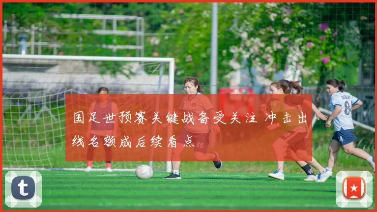 国足世预赛关键战备受关注 冲击出线名额成后续看点