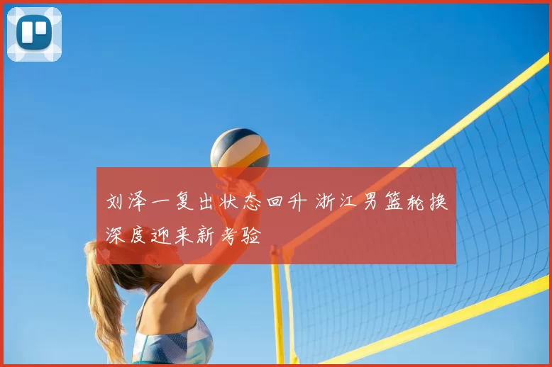 刘泽一复出状态回升 浙江男篮轮换深度迎来新考验