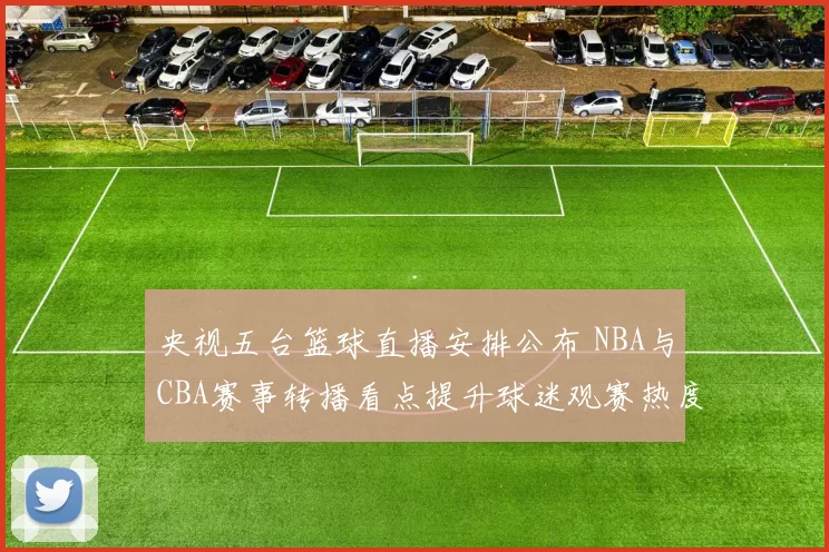 央视五台篮球直播安排公布 NBA与CBA赛事转播看点提升球迷观赛热度