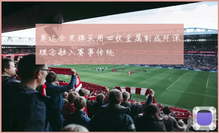 奥运会奖牌采用回收金属制成环保理念融入赛事传统