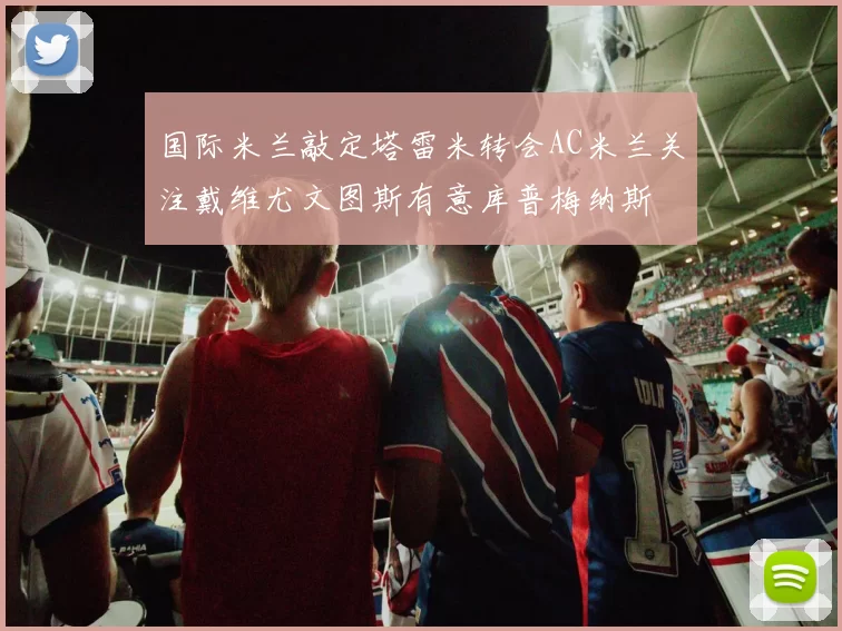 国际米兰敲定塔雷米转会AC米兰关注戴维尤文图斯有意库普梅纳斯