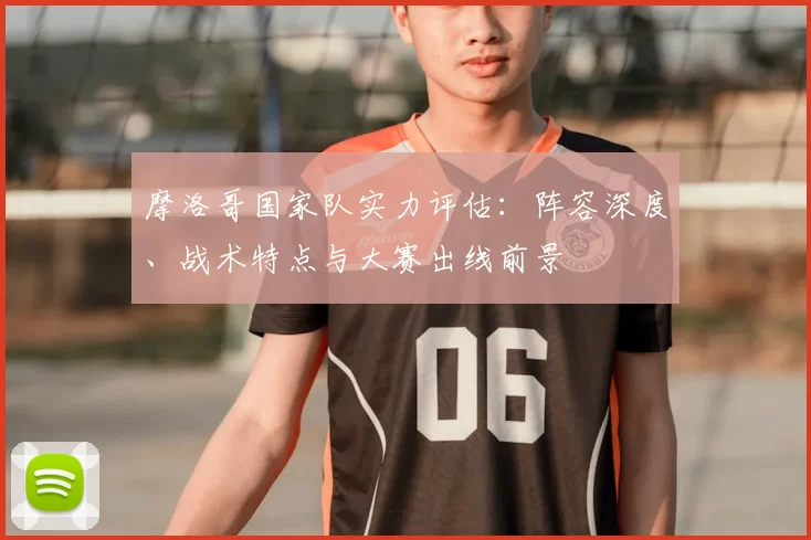摩洛哥国家队实力评估：阵容深度、战术特点与大赛出线前景