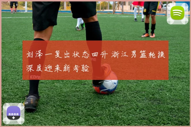 刘泽一复出状态回升 浙江男篮轮换深度迎来新考验