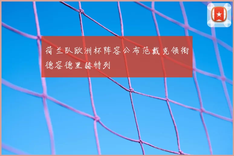 荷兰队欧洲杯阵容公布范戴克领衔德容德里赫特列