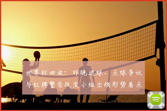 世界杯回放:昨晚进球、点球争议与红牌警告改变小组出线形势看点解析