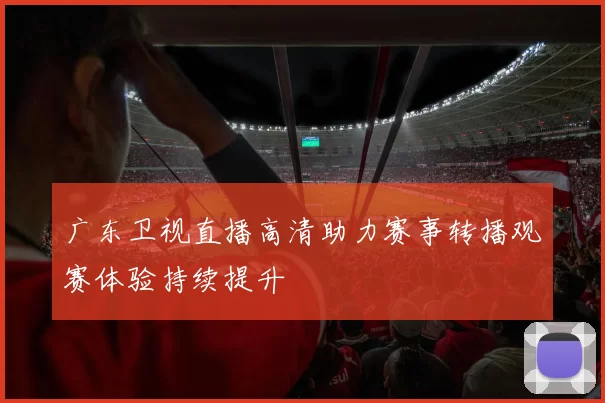 广东卫视直播高清助力赛事转播观赛体验持续提升