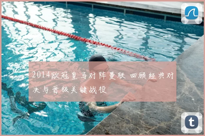 2014欧冠皇马对阵曼联 回顾经典对决与晋级关键战役