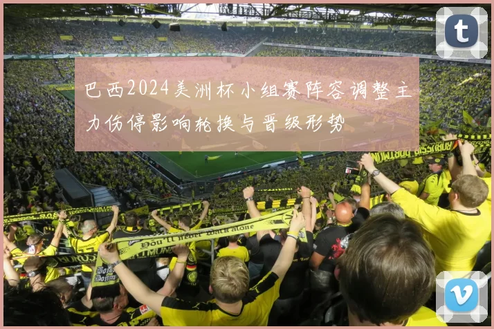 巴西2024美洲杯小组赛阵容调整主力伤停影响轮换与晋级形势