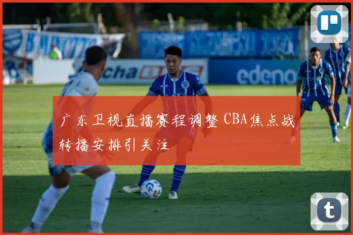 广东卫视直播赛程调整 CBA焦点战转播安排引关注