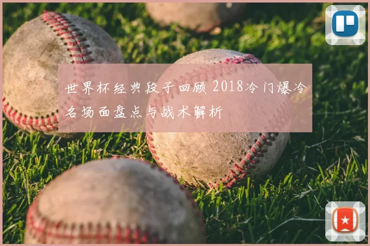 世界杯经典段子回顾 2018冷门爆冷名场面盘点与战术解析