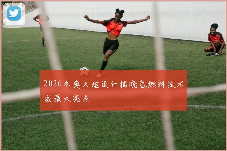 2026冬奥火炬设计揭晓氢燃料技术成最大亮点