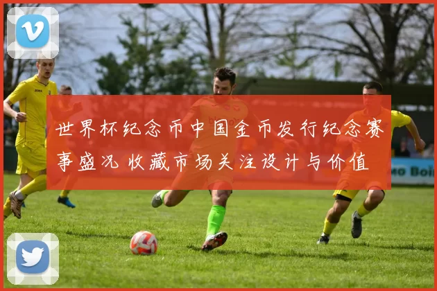 世界杯纪念币中国金币发行纪念赛事盛况 收藏市场关注设计与价值