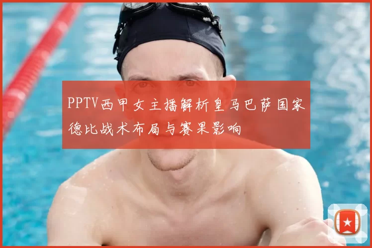 PPTV西甲女主播解析皇马巴萨国家德比战术布局与赛果影响