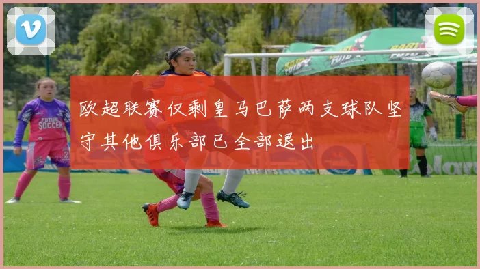 欧超联赛仅剩皇马巴萨两支球队坚守其他俱乐部已全部退出