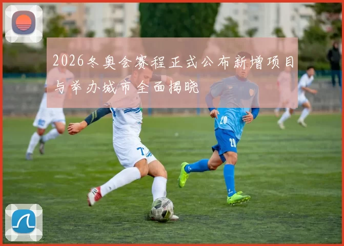 2026冬奥会赛程正式公布新增项目与举办城市全面揭晓