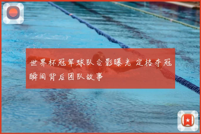 世界杯冠军球队合影曝光 定格夺冠瞬间背后团队故事