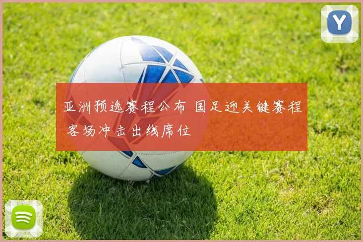 亚洲预选赛程公布 国足迎关键赛程 客场冲击出线席位
