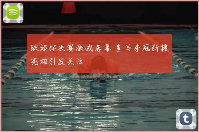 欧超杯决赛激战落幕 皇马夺冠新援亮相引发关注