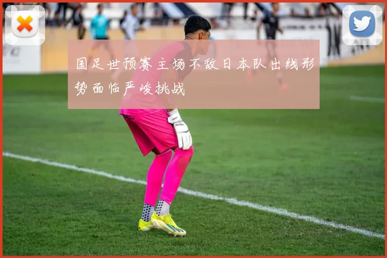 国足世预赛主场不敌日本队出线形势面临严峻挑战