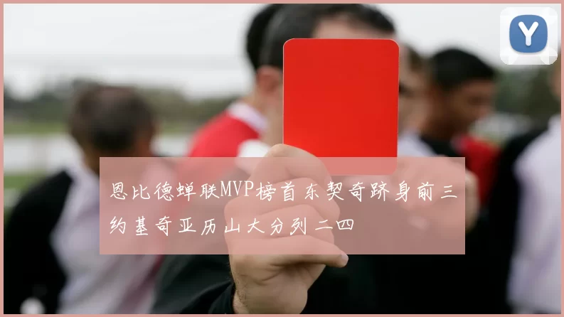 恩比德蝉联MVP榜首东契奇跻身前三约基奇亚历山大分列二四