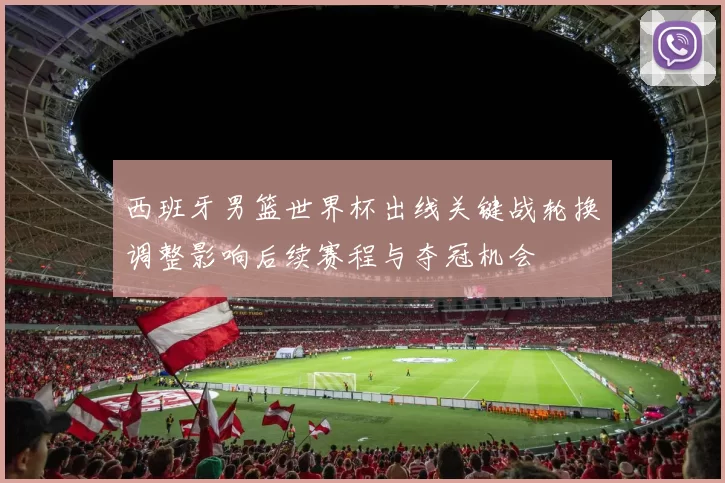 西班牙男篮世界杯出线关键战轮换调整影响后续赛程与夺冠机会