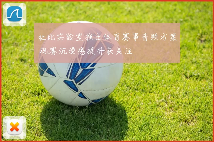 杜比实验室推出体育赛事音频方案 观赛沉浸感提升获关注